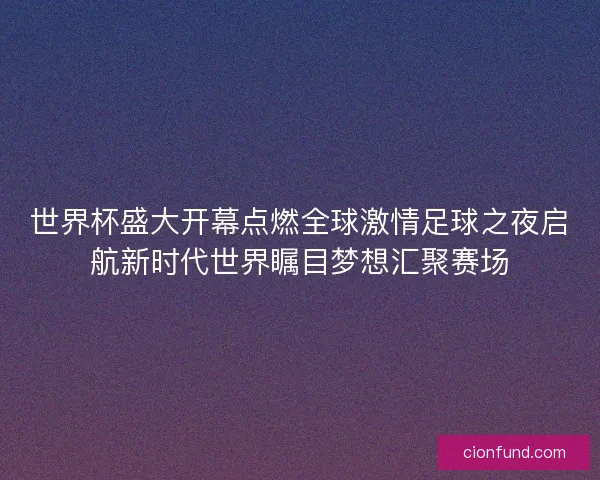 世界杯盛大开幕点燃全球激情足球之夜启航新时代世界瞩目梦想汇聚赛场
