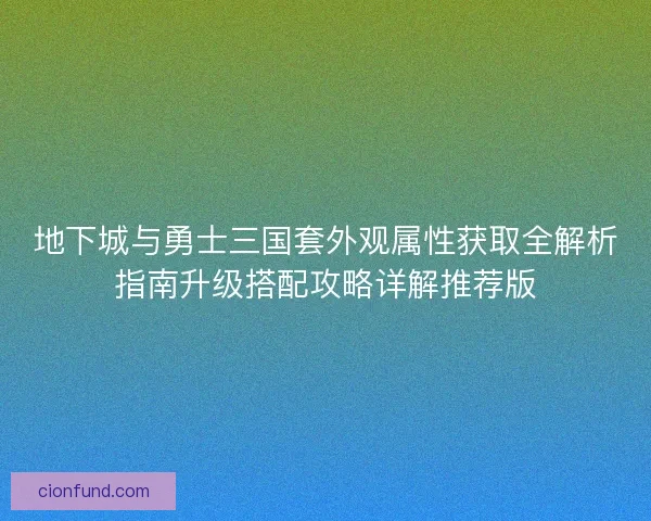 地下城与勇士三国套外观属性获取全解析指南升级搭配攻略详解推荐版