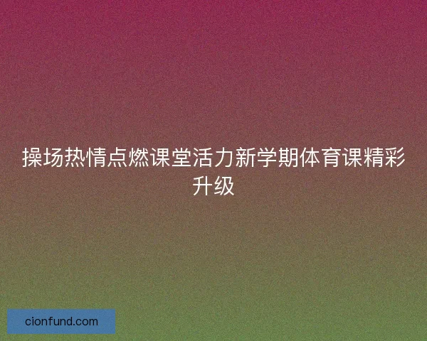 操场热情点燃课堂活力新学期体育课精彩升级