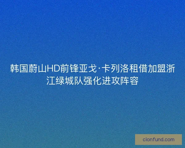 韩国蔚山HD前锋亚戈·卡列洛租借加盟浙江绿城队强化进攻阵容 韩国蔚山HD前锋亚戈·卡列洛租借加盟浙江绿城队强化进攻阵容