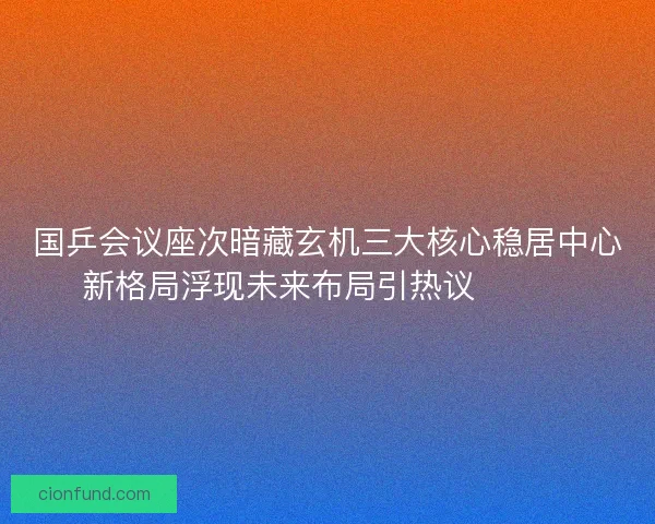 国乒会议座次暗藏玄机三大核心稳居中心新格局浮现未来布局引热议🔥🇨🇳 国乒会议座次暗藏玄机三大核心稳居中心新格局浮现未来布局引热议🔥🇨🇳