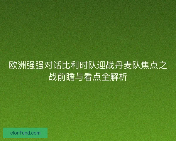 欧洲强强对话比利时队迎战丹麦队焦点之战前瞻与看点全解析