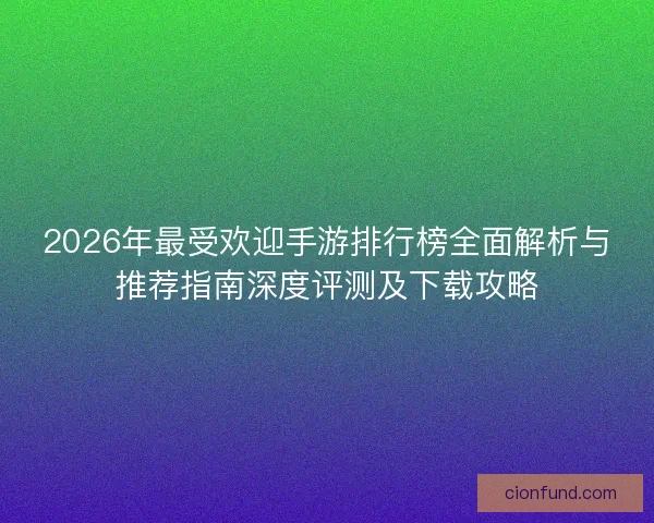 2026年最受欢迎手游排行榜全面解析与推荐指南深度评测及下载攻略