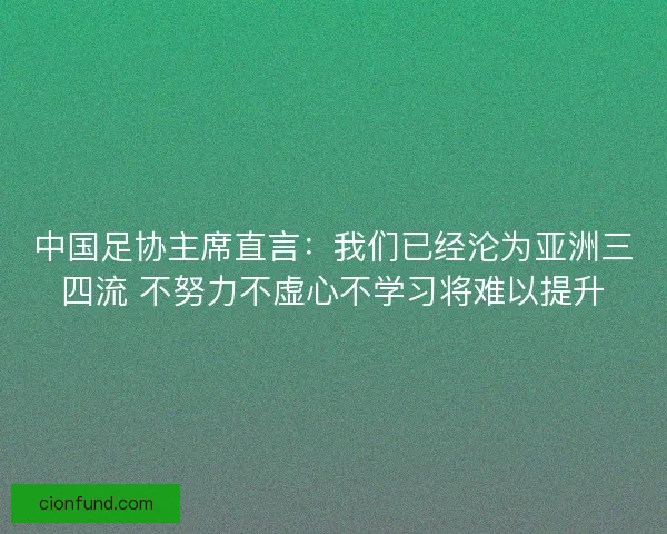 中国足协主席直言：我们已经沦为亚洲三四流 不努力不虚心不学习将难以提升