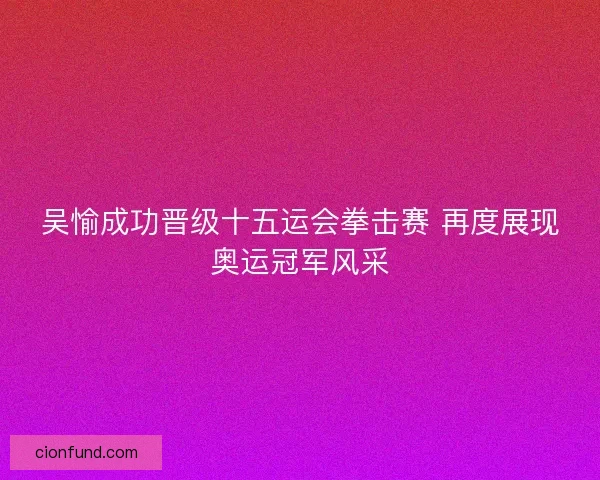吴愉成功晋级十五运会拳击赛 再度展现奥运冠军风采