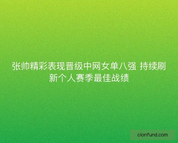 张帅精彩表现晋级中网女单八强 持续刷新个人赛季最佳战绩