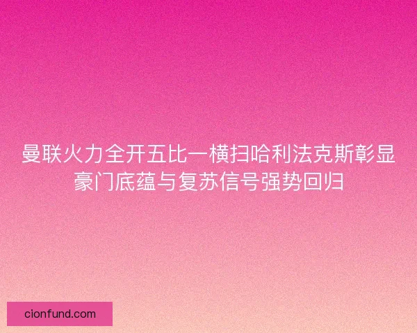 曼联火力全开五比一横扫哈利法克斯彰显豪门底蕴与复苏信号强势回归