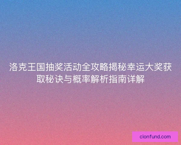 洛克王国抽奖活动全攻略揭秘幸运大奖获取秘诀与概率解析指南详解