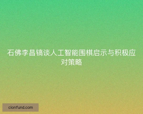 石佛李昌镐谈人工智能围棋启示与积极应对策略