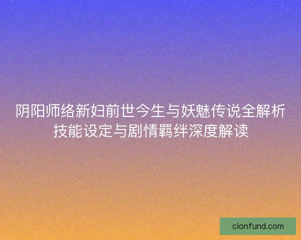 阴阳师络新妇前世今生与妖魅传说全解析技能设定与剧情羁绊深度解读