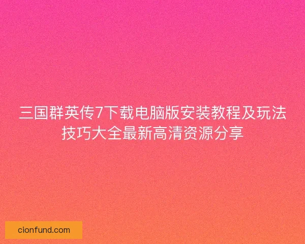 三国群英传7下载电脑版安装教程及玩法技巧大全最新高清资源分享