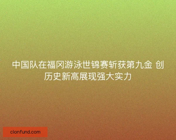 中国队在福冈游泳世锦赛斩获第九金 创历史新高展现强大实力