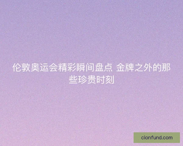 伦敦奥运会精彩瞬间盘点 金牌之外的那些珍贵时刻