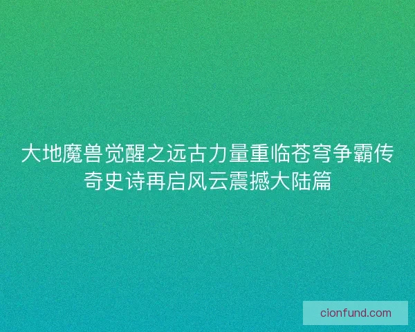 大地魔兽觉醒之远古力量重临苍穹争霸传奇史诗再启风云震撼大陆篇