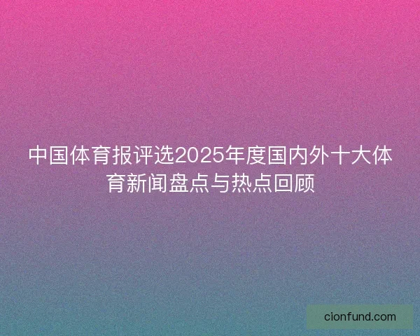 中国体育报评选2025年度国内外十大体育新闻盘点与热点回顾 中国体育报评选2025年度国内外十大体育新闻盘点与热点回顾