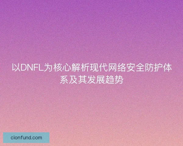 以DNFL为核心解析现代网络安全防护体系及其发展趋势 以DNFL为核心解析现代网络安全防护体系及其发展趋势