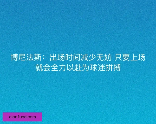 博尼法斯：出场时间减少无妨 只要上场就会全力以赴为球迷拼搏