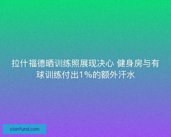 拉什福德晒训练照展现决心 健身房与有球训练付出1%的额外汗水 拉什福德晒训练照展现决心 健身房与有球训练付出1%的额外汗水