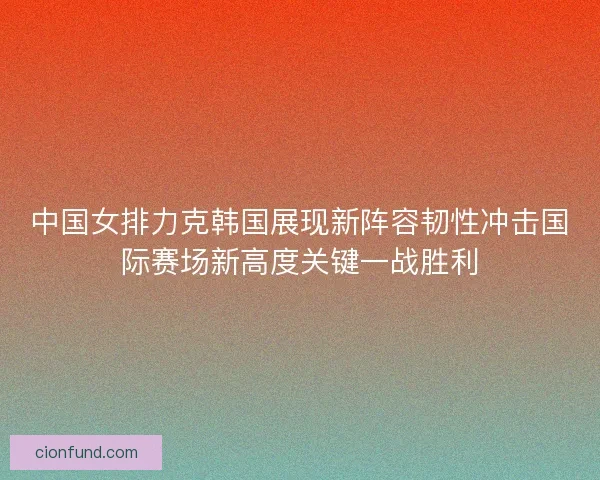 中国女排力克韩国展现新阵容韧性冲击国际赛场新高度关键一战胜利 中国女排力克韩国展现新阵容韧性冲击国际赛场新高度关键一战胜利