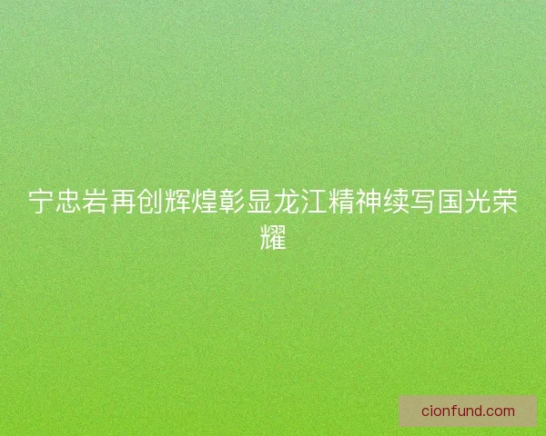 宁忠岩再创辉煌彰显龙江精神续写国光荣耀 宁忠岩再创辉煌彰显龙江精神续写国光荣耀