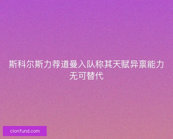 斯科尔斯力荐道曼入队称其天赋异禀能力无可替代