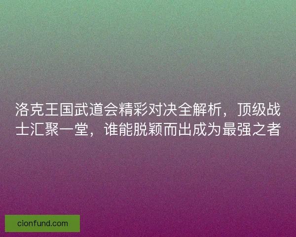 洛克王国武道会精彩对决全解析，顶级战士汇聚一堂，谁能脱颖而出成为最强之者