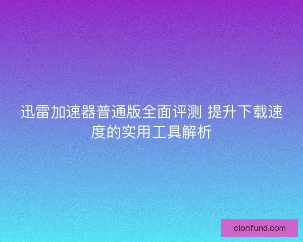 迅雷加速器普通版全面评测 提升下载速度的实用工具解析 迅雷加速器普通版全面评测 提升下载速度的实用工具解析