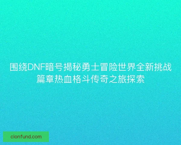围绕DNF暗号揭秘勇士冒险世界全新挑战篇章热血格斗传奇之旅探索