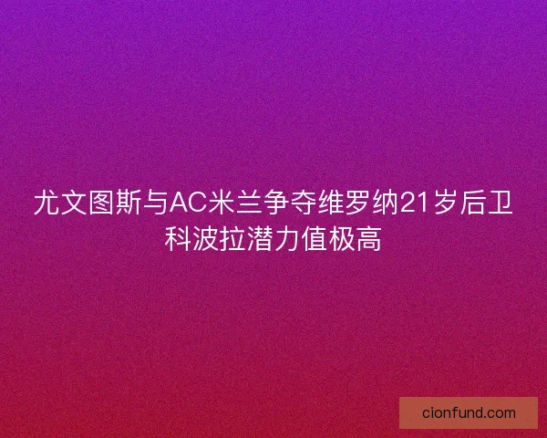 尤文图斯与AC米兰争夺维罗纳21岁后卫科波拉潜力值极高