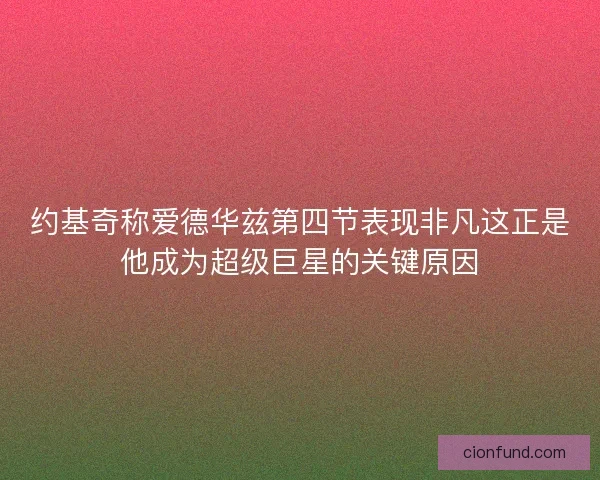 约基奇称爱德华兹第四节表现非凡这正是他成为超级巨星的关键原因