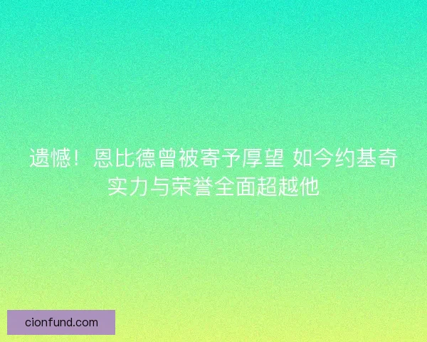 遗憾！恩比德曾被寄予厚望 如今约基奇实力与荣誉全面超越他