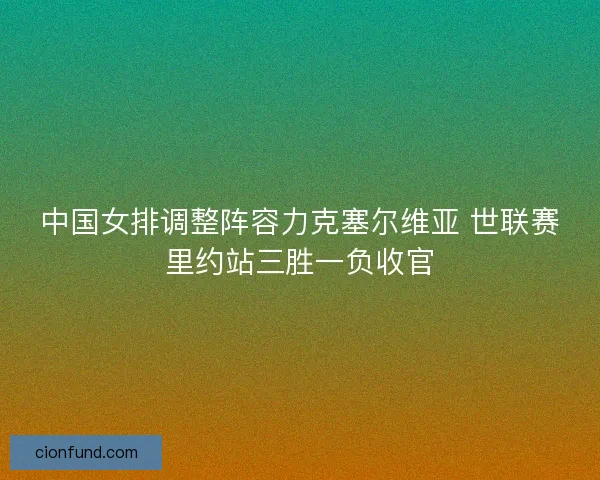 中国女排调整阵容力克塞尔维亚 世联赛里约站三胜一负收官