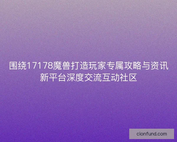 围绕17178魔兽打造玩家专属攻略与资讯新平台深度交流互动社区
