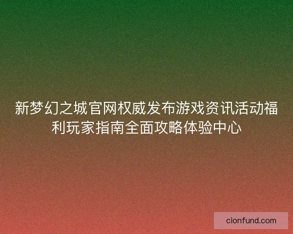 新梦幻之城官网权威发布游戏资讯活动福利玩家指南全面攻略体验中心