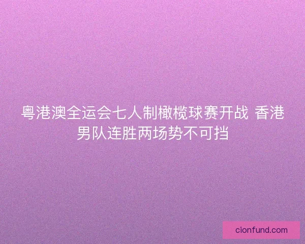 粤港澳全运会七人制橄榄球赛开战 香港男队连胜两场势不可挡