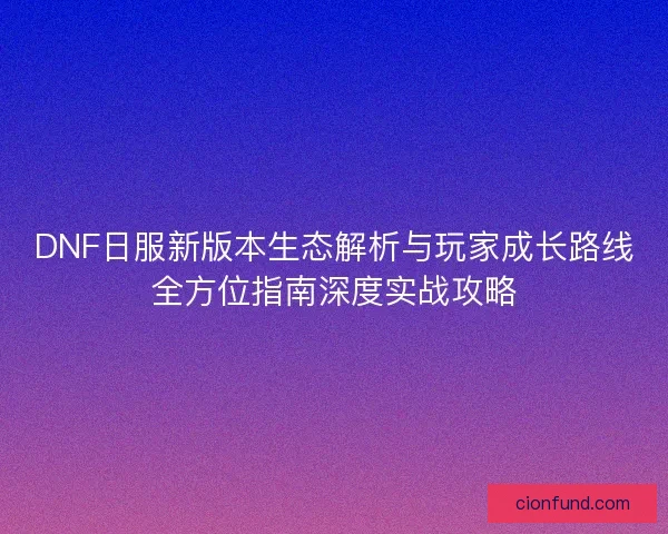 DNF日服新版本生态解析与玩家成长路线全方位指南深度实战攻略