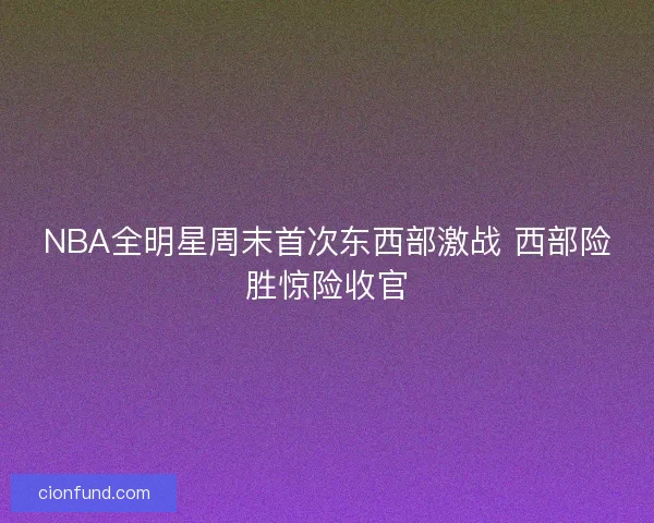 NBA全明星周末首次东西部激战 西部险胜惊险收官 NBA全明星周末首次东西部激战 西部险胜惊险收官