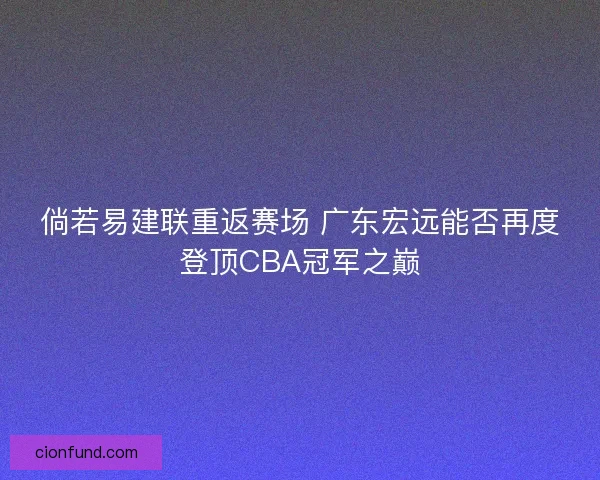 倘若易建联重返赛场 广东宏远能否再度登顶CBA冠军之巅 倘若易建联重返赛场 广东宏远能否再度登顶CBA冠军之巅